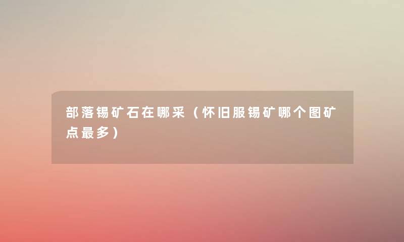 部落锡矿石在哪采(怀旧服锡矿哪个图矿点多) 部落锡矿石在哪采(怀旧服锡矿哪个图矿点多)