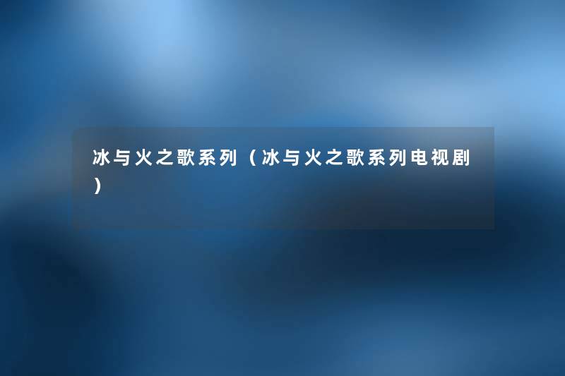 冰与火之歌系列(冰与火之歌系列电视剧) 冰与火之歌系列(冰与火之歌系列电视剧)