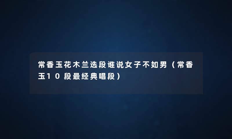 常香玉花木兰选段谁说女子不如男(常香玉10段经典唱段) 常香玉花木兰选段谁说女子不如男(常香玉10段经典唱段)