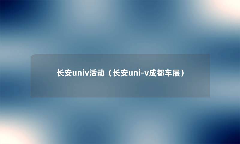 长安univ活动(长安uni-v成都车展) 长安univ活动(长安uni-v成都车展)