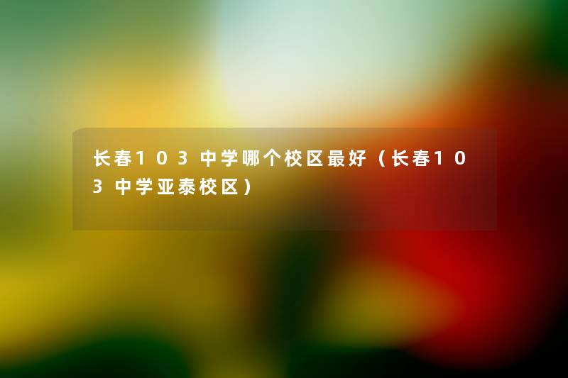 长春103中学哪个校区好(长春103中学亚泰校区) 长春103中学哪个校区好(长春103中学亚泰校区)