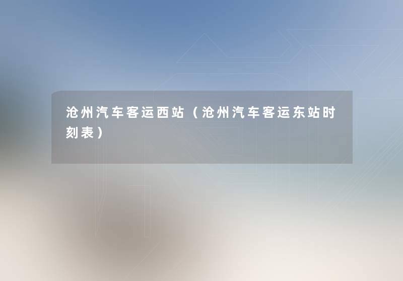 沧州汽车客运西站(沧州汽车客运东站时刻表) 沧州汽车客运西站(沧州汽车客运东站时刻表)