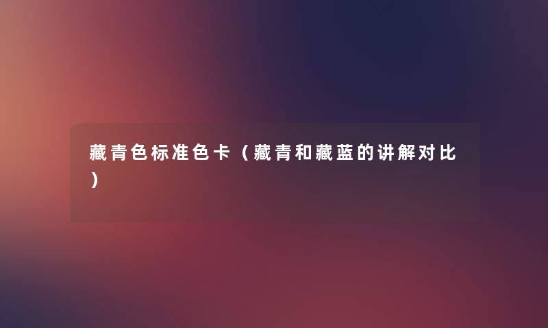 藏青色标准色卡(藏青和藏蓝的讲解对比) 藏青色标准色卡(藏青和藏蓝的讲解对比)