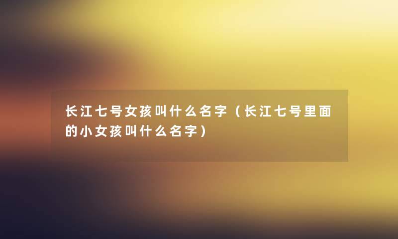 长江七号女孩叫什么名字(长江七号里面的小女孩叫什么名字) 长江七号女孩叫什么名字(长江七号里面的小女孩叫什么名字)