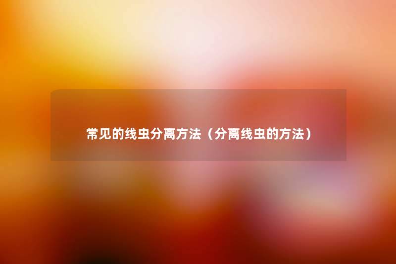常见的线虫分离方法(分离线虫的方法) 常见的线虫分离方法(分离线虫的方法)