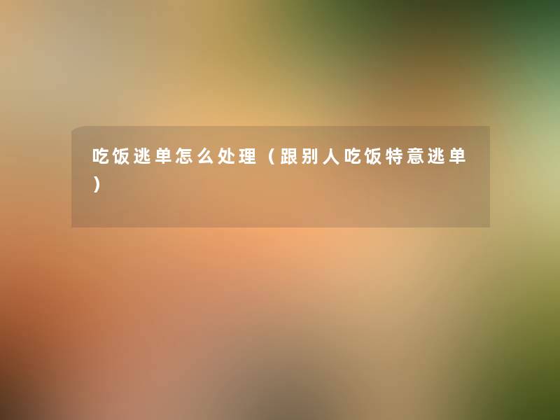 吃饭逃单怎么处理(跟别人吃饭特意逃单) 吃饭逃单怎么处理(跟别人吃饭特意逃单)