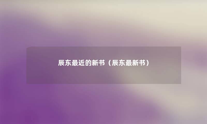 辰东近的新书(辰东新书) 辰东近的新书(辰东新书)