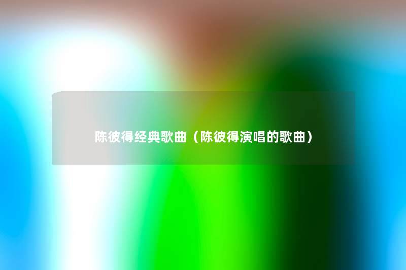 陈彼得经典歌曲(陈彼得演唱的歌曲) 陈彼得经典歌曲(陈彼得演唱的歌曲)