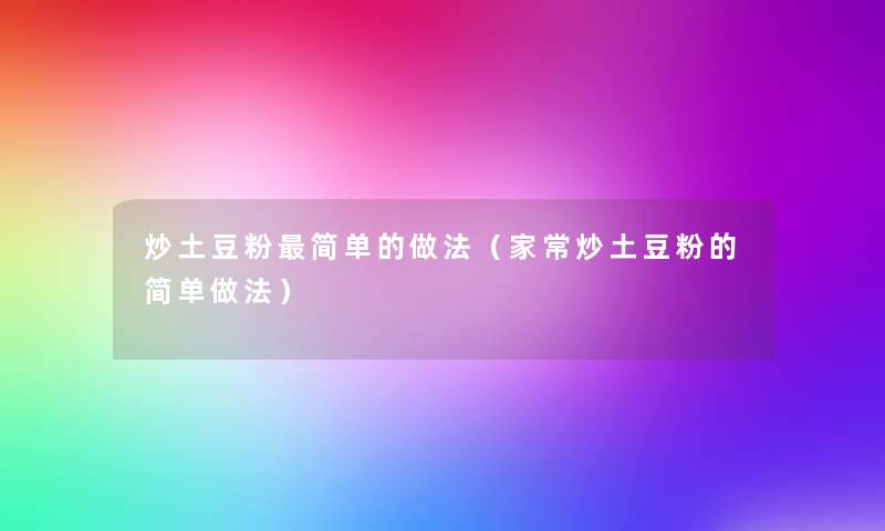 炒土豆粉简单的做法(家常炒土豆粉的简单做法) 炒土豆粉简单的做法(家常炒土豆粉的简单做法)