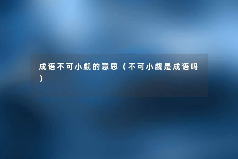成语不可小觑的意思(不可小觑是成语吗) 成语不可小觑的意思(不可小觑是成语吗)