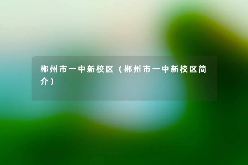 郴州市一中新校区(郴州市一中新校区简介) 郴州市一中新校区(郴州市一中新校区简介)