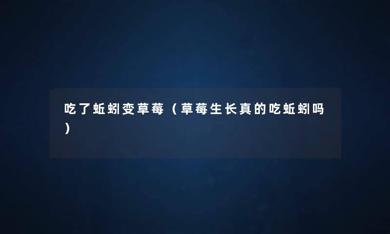 吃了蚯蚓变草莓(草莓生长真的吃蚯蚓吗) 吃了蚯蚓变草莓(草莓生长真的吃蚯蚓吗)