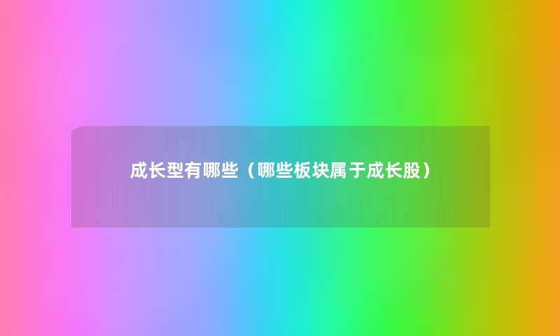 成长型有哪些(哪些板块属于成长股) 成长型有哪些(哪些板块属于成长股)