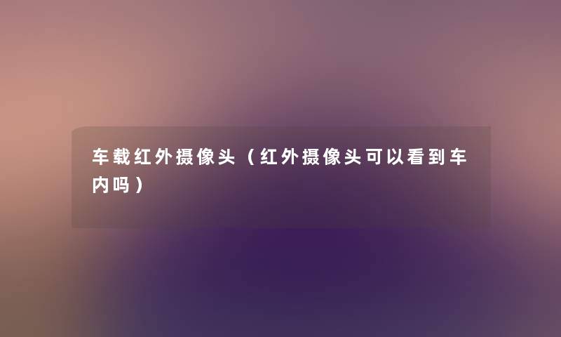 车载红外摄像头(红外摄像头可以看到车内吗) 车载红外摄像头(红外摄像头可以看到车内吗)