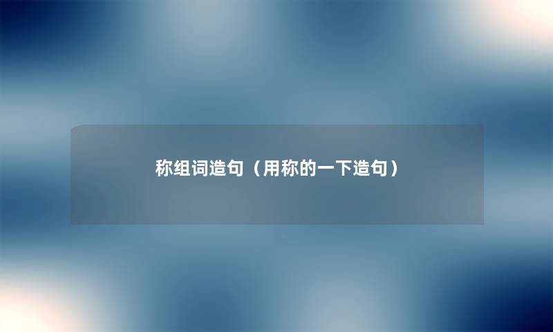 称组词造句(用称的一下造句) 称组词造句(用称的一下造句)