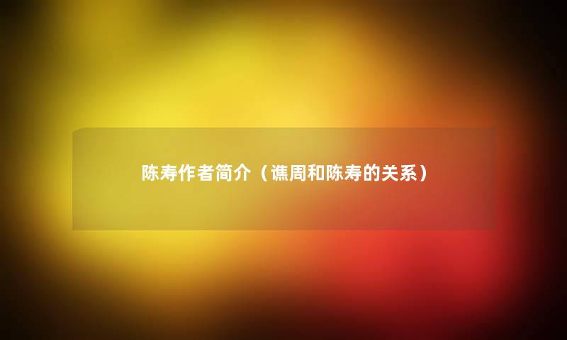 陈寿简介(谯周和陈寿的关系) 陈寿简介(谯周和陈寿的关系)