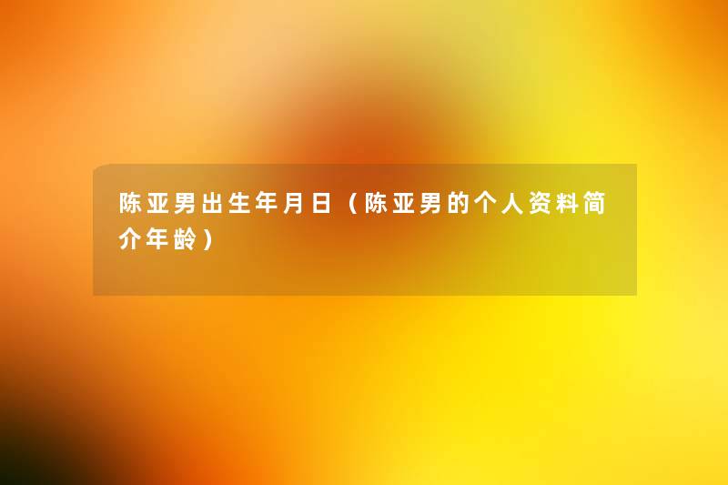 陈亚男出生年月日(陈亚男的个人资料简介年龄) 陈亚男出生年月日(陈亚男的个人资料简介年龄)