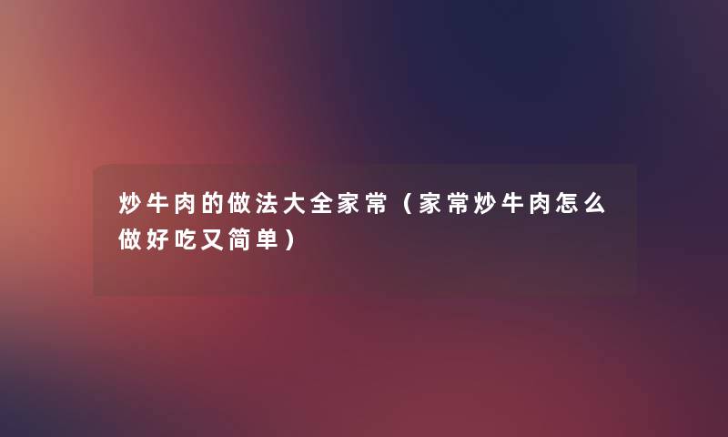 炒牛肉的做法大全家常(家常炒牛肉怎么做好吃又简单) 炒牛肉的做法大全家常(家常炒牛肉怎么做好吃又简单)