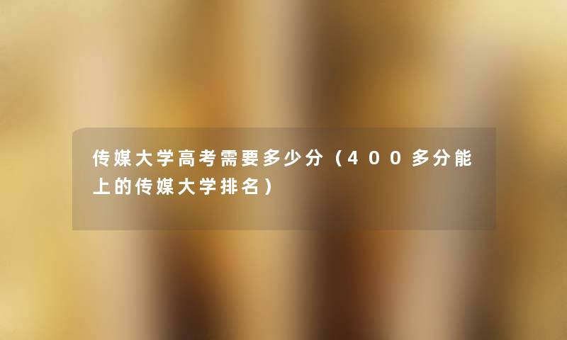 传媒大学高考需要多少分(400多分能上的传媒大学推荐) 传媒大学高考需要多少分(400多分能上的传媒大学推荐)