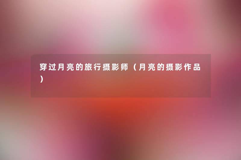 穿过月亮的旅行摄影师(月亮的摄影作品) 穿过月亮的旅行摄影师(月亮的摄影作品)