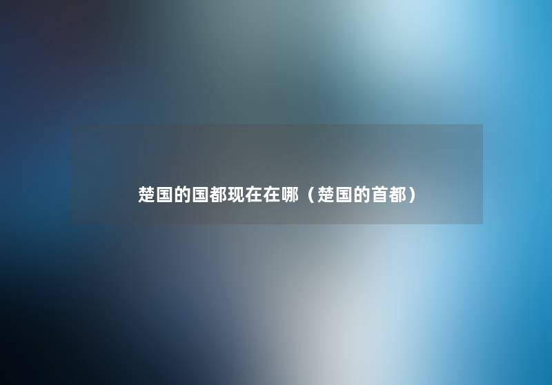 楚国的国都在哪(楚国的首都) 楚国的国都在哪(楚国的首都)