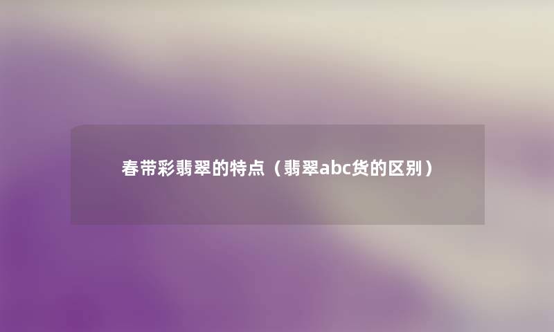 春带彩翡翠的特点(翡翠abc货的区别) 春带彩翡翠的特点(翡翠abc货的区别)