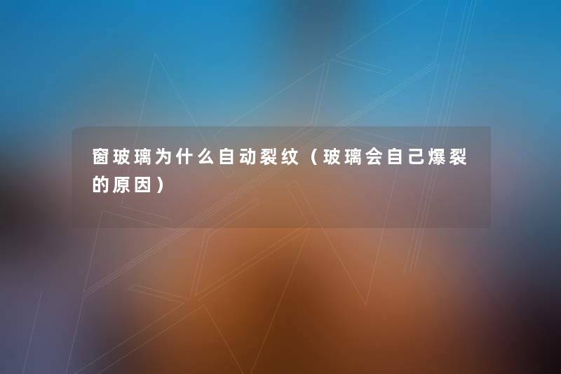 窗玻璃为什么自动裂纹(玻璃会自己爆裂的原因) 窗玻璃为什么自动裂纹(玻璃会自己爆裂的原因)