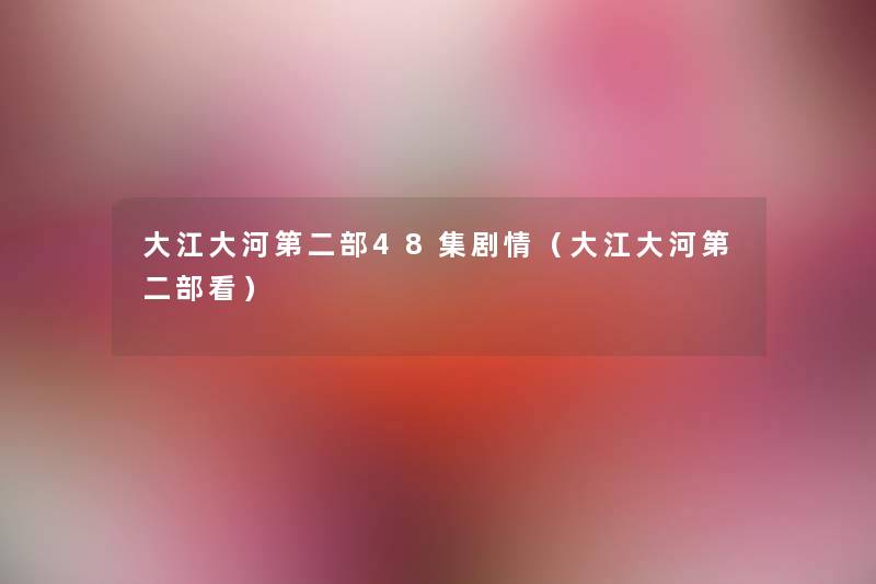 大江大河第二部48集剧情(大江大河第二部看) 大江大河第二部48集剧情(大江大河第二部看)