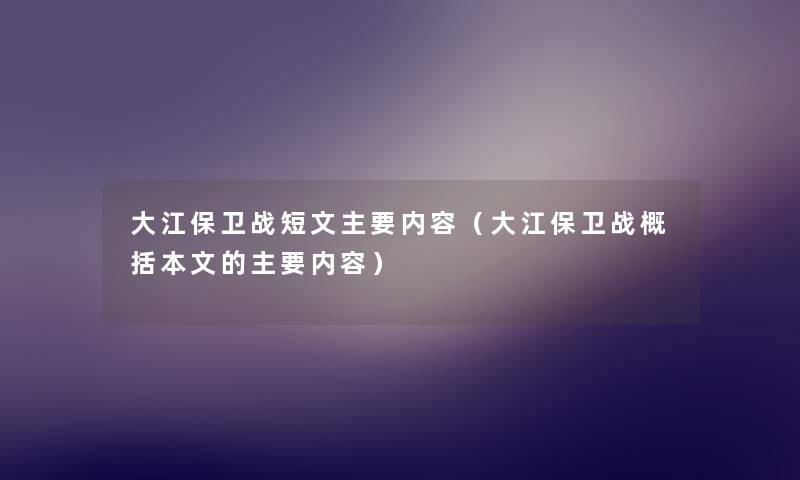 大江保卫战短文主要内容(大江保卫战概括本文的主要内容) 大江保卫战短文主要内容(大江保卫战概括本文的主要内容)