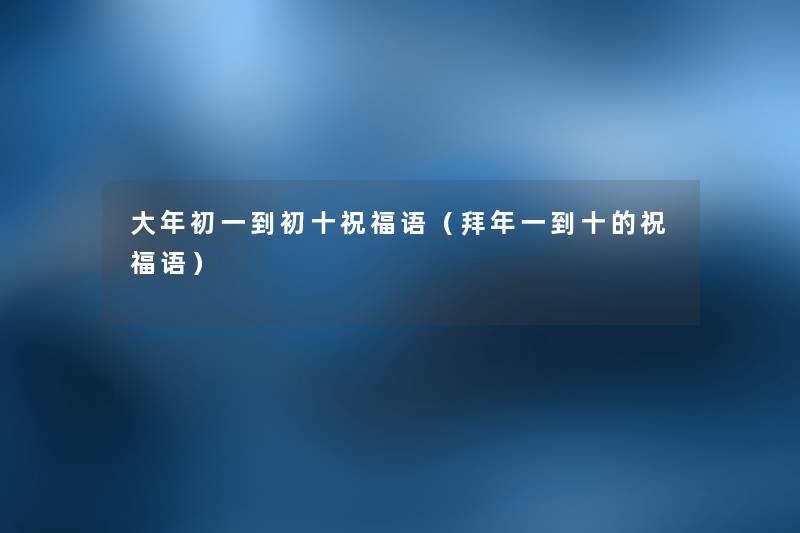大年初一到初十祝福语(拜年一到十的祝福语) 大年初一到初十祝福语(拜年一到十的祝福语)