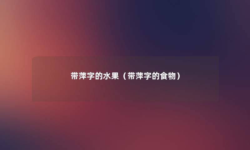 带萍字的水果(带萍字的食物) 带萍字的水果(带萍字的食物)
