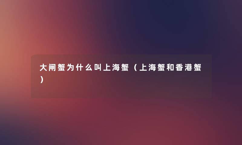 大闸蟹为什么叫上海蟹(上海蟹和香港蟹) 大闸蟹为什么叫上海蟹(上海蟹和香港蟹)