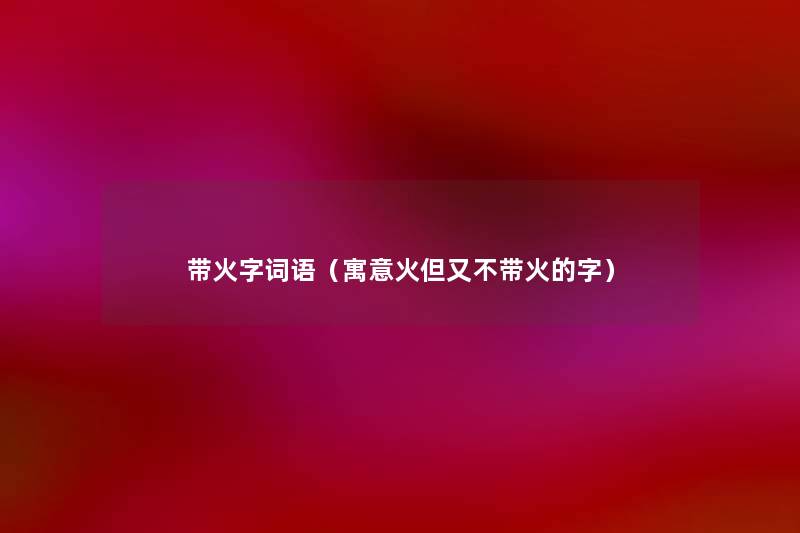 带火字词语（寓意火但又不带火的字）
