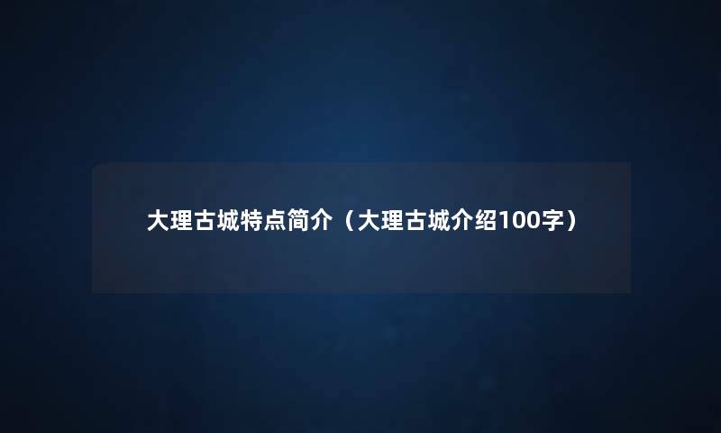 大理古城特点简介（大理古城介绍100字）
