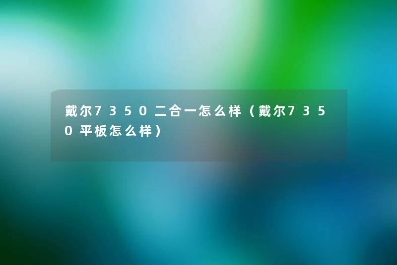 戴尔7350二合一怎么样(戴尔7350平板怎么样) 戴尔7350二合一怎么样(戴尔7350平板怎么样)