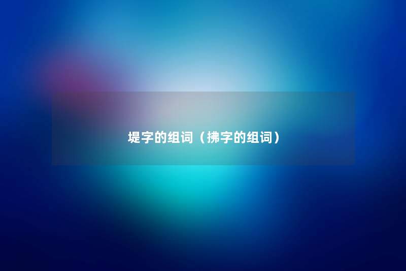 堤字的组词(拂字的组词) 堤字的组词(拂字的组词)