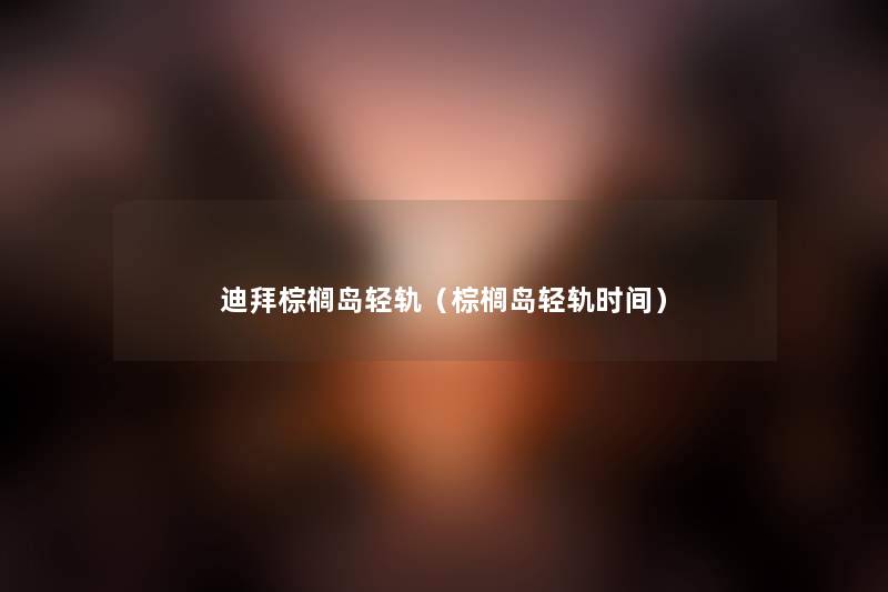 迪拜棕榈岛轻轨(棕榈岛轻轨时间) 迪拜棕榈岛轻轨(棕榈岛轻轨时间)