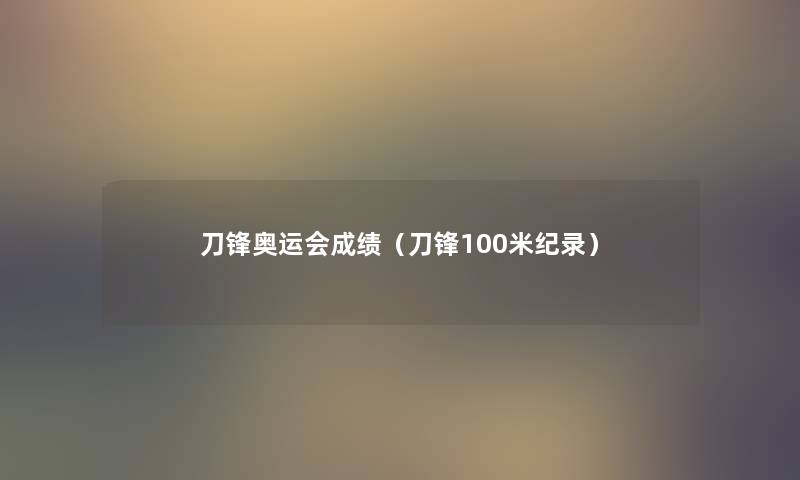 刀锋奥运会成绩(刀锋100米纪录) 刀锋奥运会成绩(刀锋100米纪录)