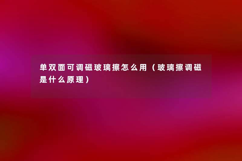 单双面可调磁玻璃擦怎么用(玻璃擦调磁是什么原理) 单双面可调磁玻璃擦怎么用(玻璃擦调磁是什么原理)
