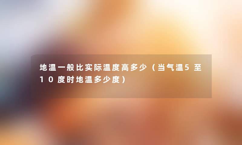 地温一般比实际温度高多少(当气温5至10度时地温多少度) 地温一般比实际温度高多少(当气温5至10度时地温多少度)