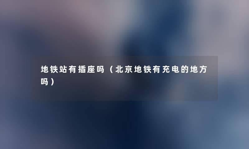 地铁站有插座吗(北京地铁有充电的地方吗) 地铁站有插座吗(北京地铁有充电的地方吗)