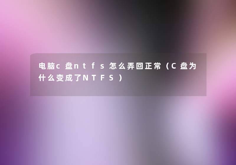 电脑c盘ntfs怎么弄回正常(C盘为什么变成了NTFS) 电脑c盘ntfs怎么弄回正常(C盘为什么变成了NTFS)