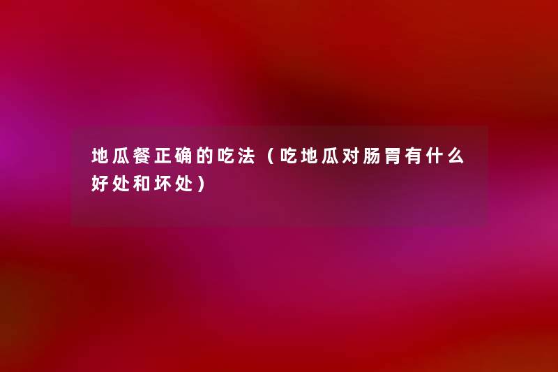 地瓜餐正确的吃法(吃地瓜对肠胃有什么好处和坏处) 地瓜餐正确的吃法(吃地瓜对肠胃有什么好处和坏处)