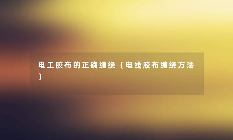 电工胶布的正确缠绕(电线胶布缠绕方法) 电工胶布的正确缠绕(电线胶布缠绕方法)