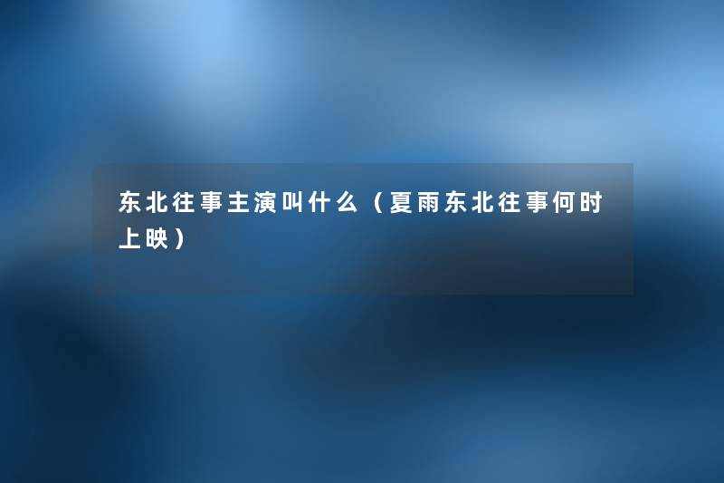 东北往事主演叫什么(夏雨东北往事何时上映) 东北往事主演叫什么(夏雨东北往事何时上映)