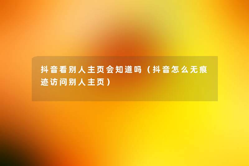 抖音看别人主页会知道吗(抖音怎么无痕迹访问别人主页) 抖音看别人主页会知道吗(抖音怎么无痕迹访问别人主页)