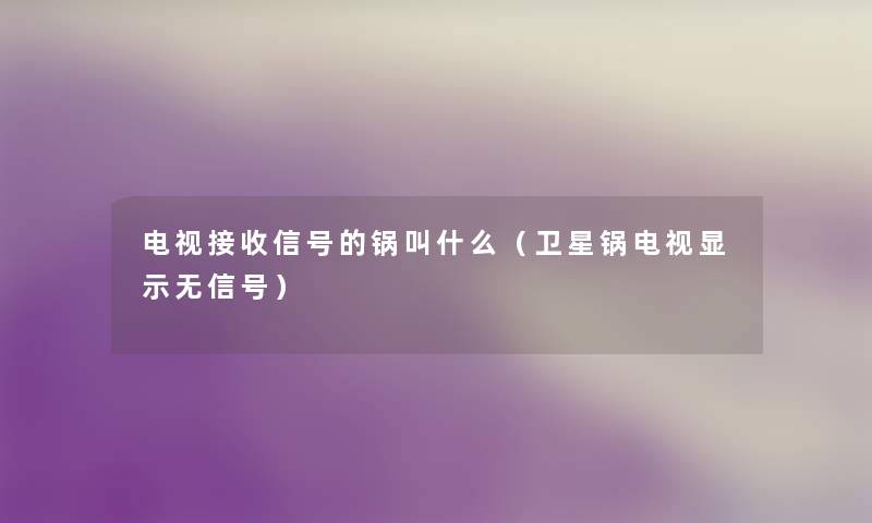 电视接收信号的锅叫什么(卫星锅电视显示无信号) 电视接收信号的锅叫什么(卫星锅电视显示无信号)