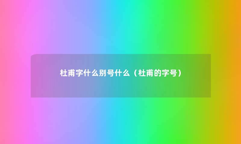 杜甫字什么别号什么(杜甫的字号) 杜甫字什么别号什么(杜甫的字号)