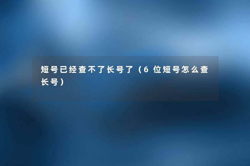 短号已经查不了长号了(6位短号怎么查长号) 短号已经查不了长号了(6位短号怎么查长号)