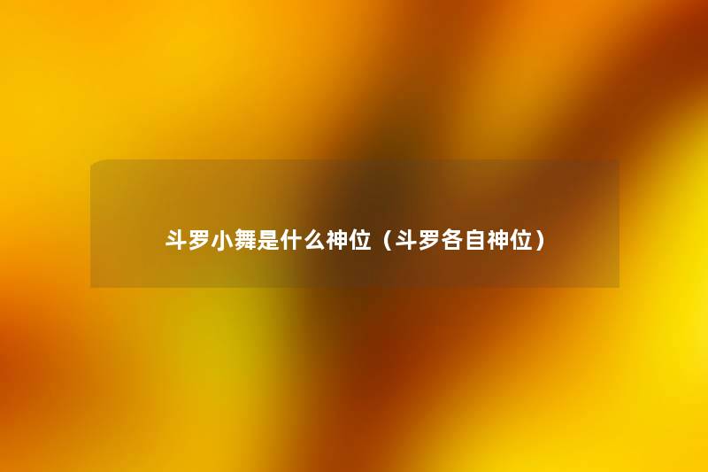 斗罗小舞是什么神位(斗罗各自神位) 斗罗小舞是什么神位(斗罗各自神位)